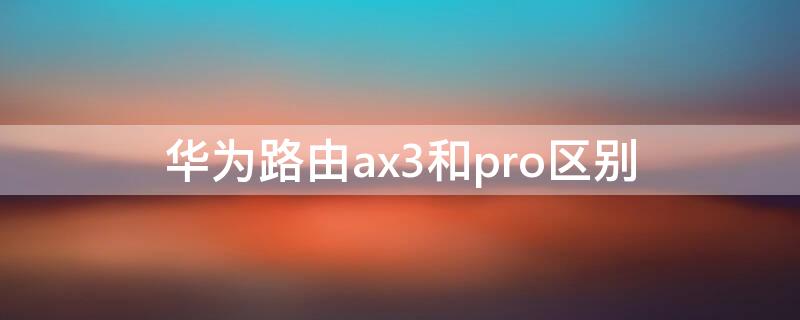 华为路由ax3和pro区别 华为路由器ax3 pro和ax3