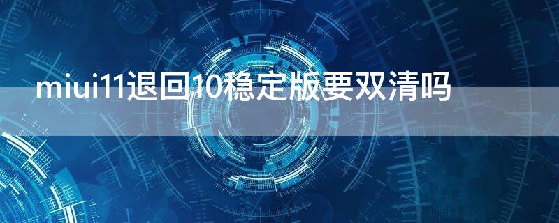 miui11退回10稳定版要双清吗（miui12稳定版怎么退回去）