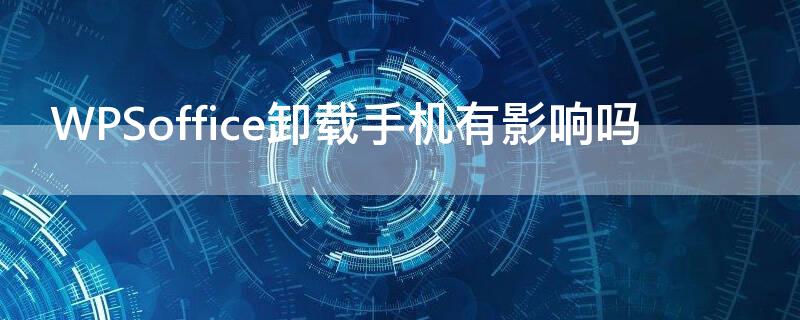 WPSoffice卸载手机有影响吗 手机卸载wps里面的文件还有么