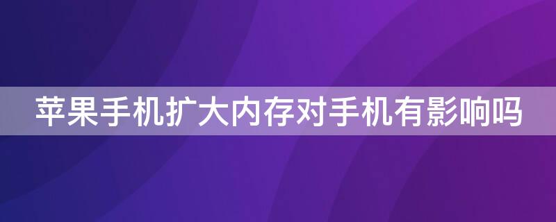 iPhone手机扩大内存对手机有影响吗 iphone手机扩内存到底对手机有没有影响