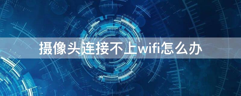 摄像头连接不上wifi怎么办 有线摄像头连接不上wifi怎么办