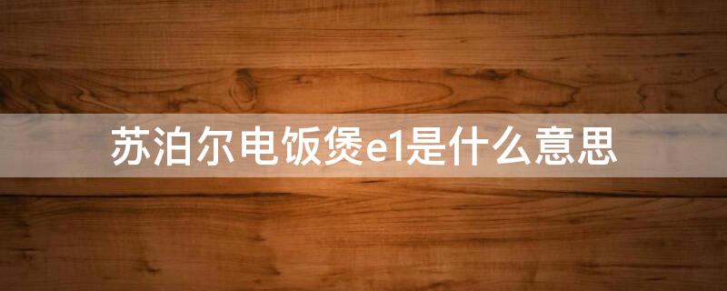 苏泊尔电饭煲e1是什么意思（苏泊尔电饭煲出现e1是怎么回事?）