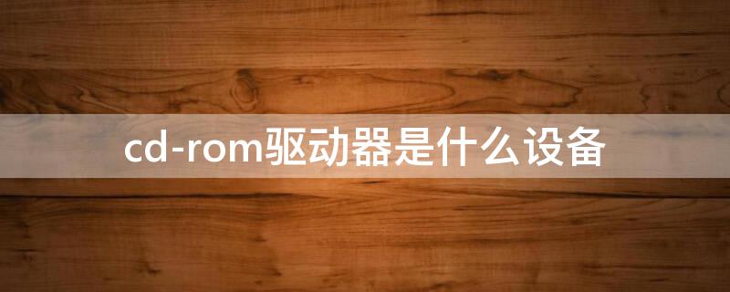 cd-rom驅(qū)動(dòng)器是什么設(shè)備（cd-rom驅(qū)動(dòng)器是輸入設(shè)備嗎）