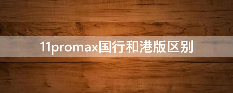 11promax國(guó)行和港版區(qū)別（蘋果11promax港版和國(guó)行的區(qū)別在什么地方）