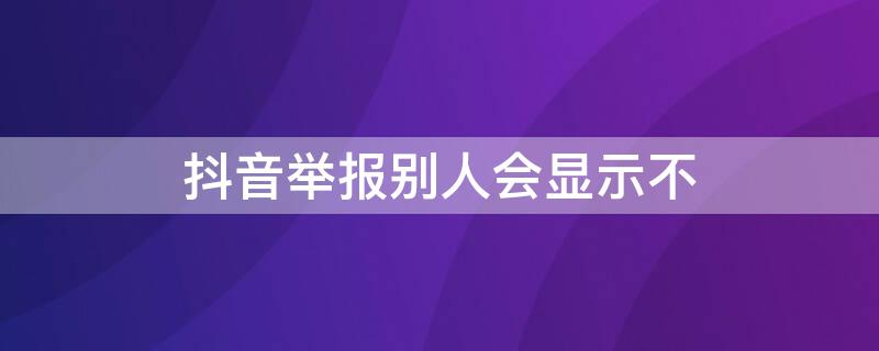 抖音舉報(bào)別人會(huì)顯示不 抖音舉報(bào)別人會(huì)顯示嗎