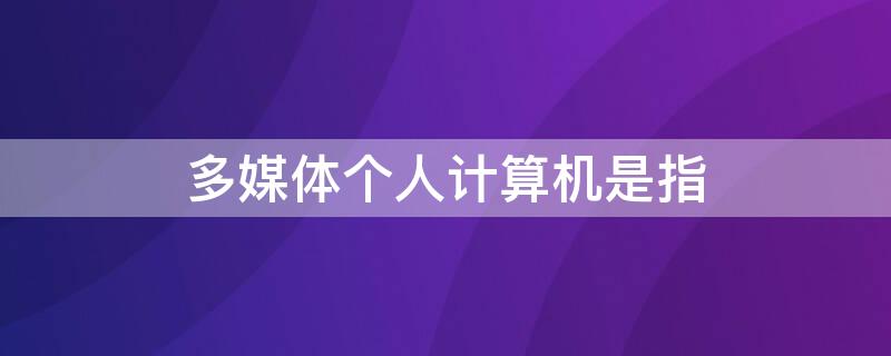 多媒體個(gè)人計(jì)算機(jī)是指（多媒體個(gè)人計(jì)算機(jī)是指具有什么功能）