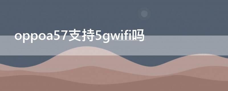 oppoa57支持5gwifi吗（oppoa5支不支持5gwifi）