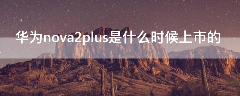 華為nova2plus是什么時候上市的 nova2plus是哪年的