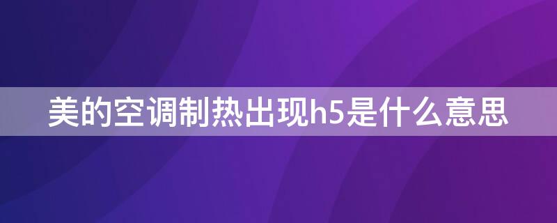 美的空調(diào)制熱出現(xiàn)h5是什么意思（美的空調(diào)制熱出現(xiàn)h5是怎么回事）