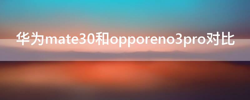 华为mate30和opporeno3pro对比（华为mate30跟opporeno3pro哪个好）