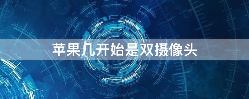 iPhone幾開始是雙攝像頭（蘋果前置雙攝像頭是蘋果幾）