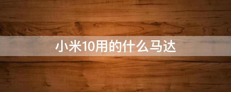 小米10用的什么馬達(dá)（小米10用的什么馬達(dá)?）