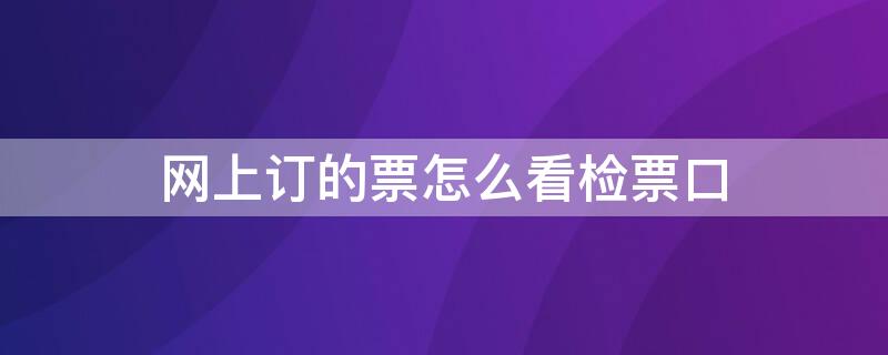 網(wǎng)上訂的票怎么看檢票口 網(wǎng)上訂票如何看檢票口