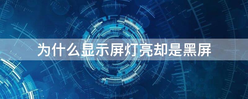 為什么顯示屏燈亮卻是黑屏 顯示燈亮屏幕黑屏是怎么回事