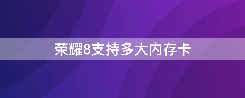 荣耀8支持多大内存卡（荣耀8支持多大的内存卡）