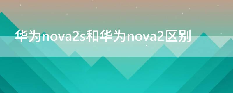 华为nova2s和华为nova2区别（nova2和nova2s的区别）