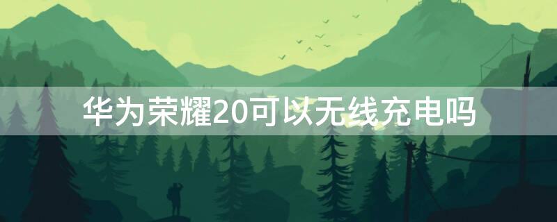 华为荣耀20可以无线充电吗 华为荣耀20可不可以无线充电