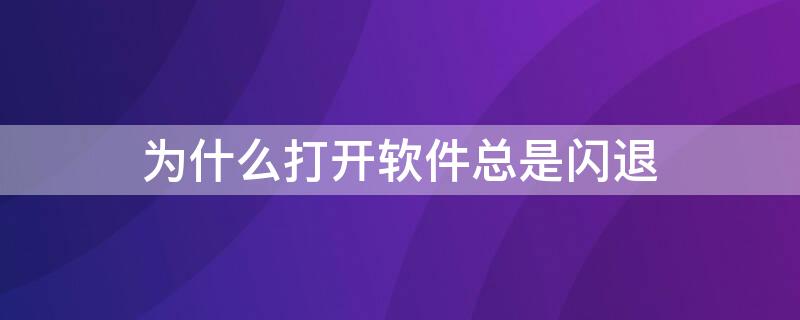 为什么打开软件总是闪退（为什么软件打开就闪退）