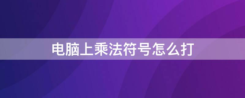 电脑上乘法符号怎么打（电脑怎样打出乘法符号）