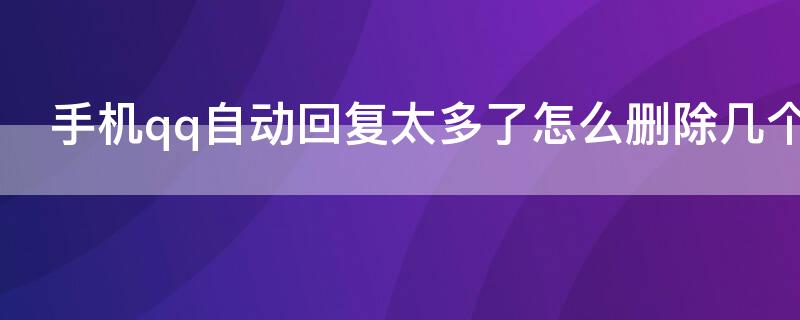 手機qq自動回復太多了怎么刪除幾個（手機qq自動回復數(shù)量過多怎么刪除）