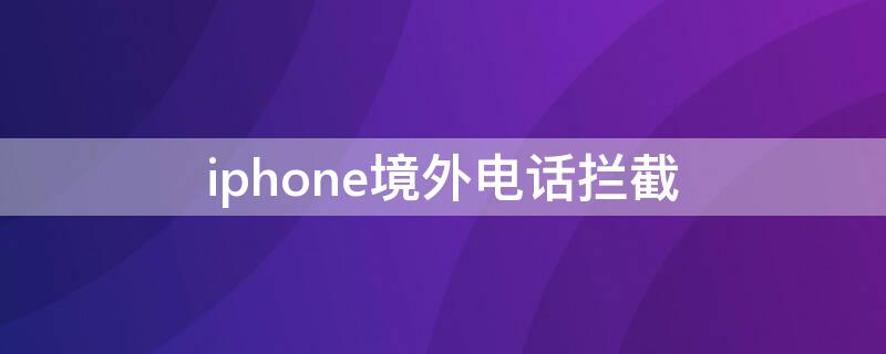 iPhone境外电话拦截 iphone境外电话拦截用什么软件