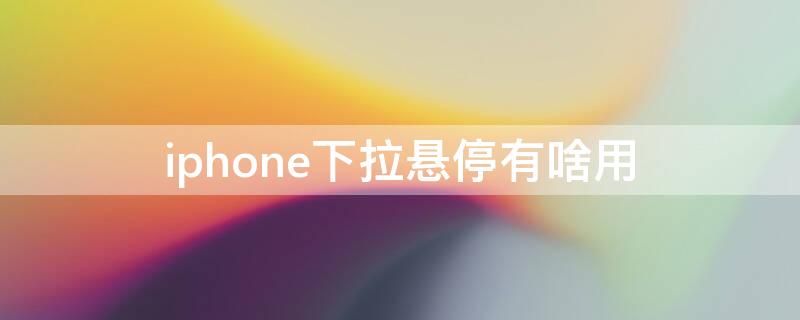 iPhone下拉悬停有啥用（iphone下拉悬停的作用）