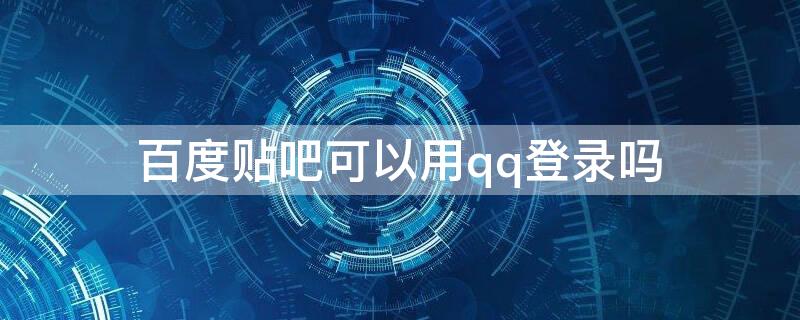 百度貼吧可以用qq登錄嗎 百度賬號可以用qq登錄嗎