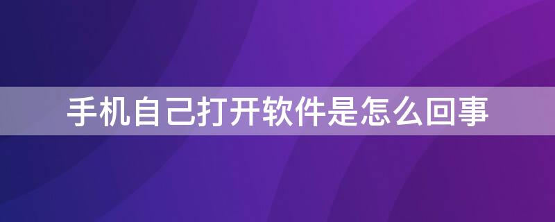 手機(jī)自己打開軟件是怎么回事（手機(jī)自己打開軟件怎么辦）