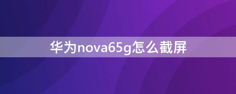 華為nova65g怎么截屏（華為nova65g分屏）