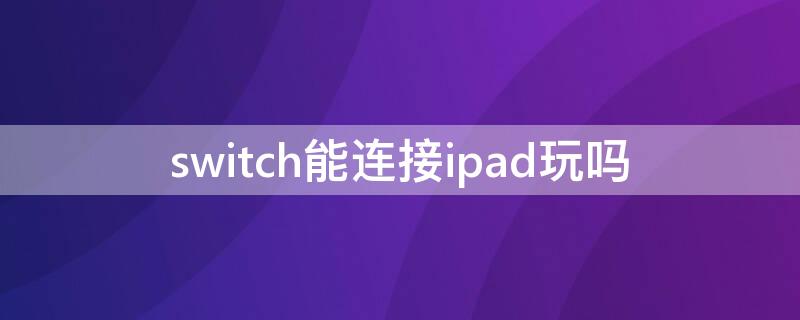 switch能連接ipad玩嗎 switch可以連接ipad玩嗎