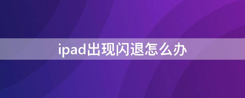 ipad出现闪退怎么办 iPad闪退怎么回事