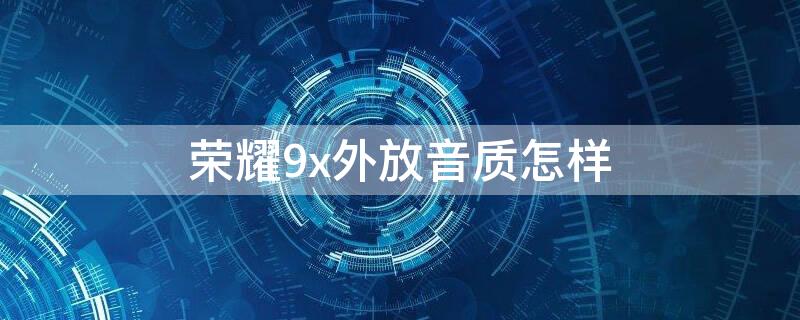 榮耀9x外放音質(zhì)怎樣（榮耀20pro外放音質(zhì)怎樣）