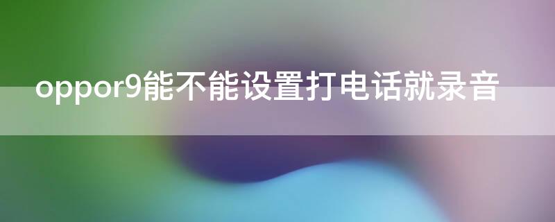 oppor9能不能设置打电话就录音