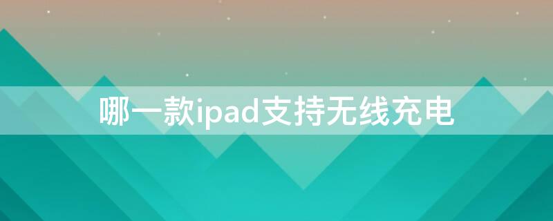 哪一款ipad支持无线充电（无线充电器支持ipad吗）