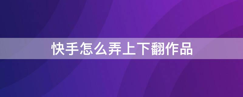 快手怎么弄上下翻作品 快手點開作品為啥是上下翻動作品的