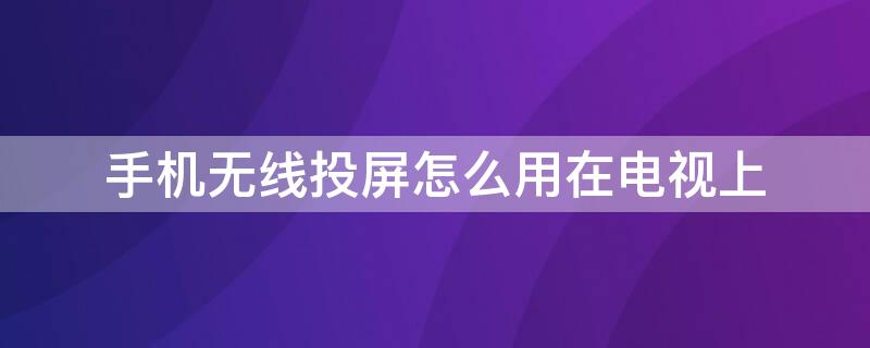 手机无线投屏怎么用在电视上（手机如何无线投屏到电视上）