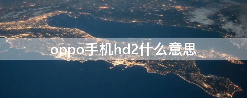 oppo手机hd2什么意思 oppo手机的hd2是啥意思