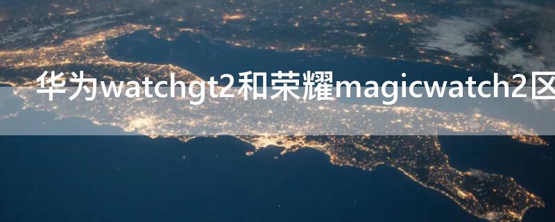 华为watchgt2和荣耀magicwatch2区别（华为magicwatch2和GT2区别）