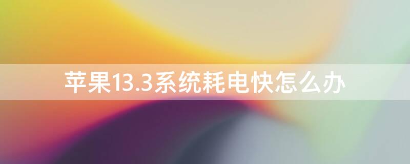 iPhone13.3系统耗电快怎么办 苹果13.3系统掉电快