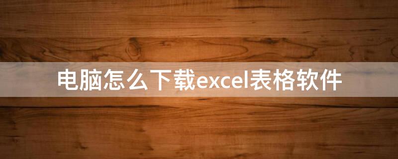 電腦怎么下載excel表格軟件 電腦怎么下載excel表格軟件不要wps