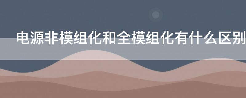 电源非模组化和全模组化有什么区别 电源非模组化和全模组化哪个好