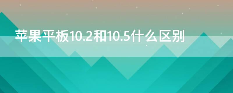 iPhone平板10.2和10.5什么區(qū)別（蘋(píng)果平板10.9和10.2）