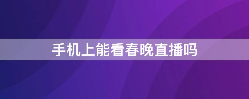 手機(jī)上能看春晚直播嗎（在手機(jī)上能看春晚直播嗎）