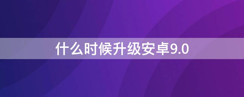 什么時(shí)候升級(jí)安卓9.0 安卓手機(jī)8.0版本什么時(shí)候能升級(jí)9.0