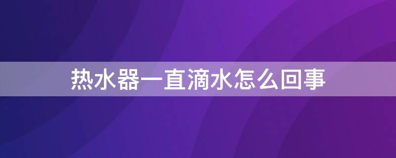 热水器一直滴水怎么回事（热水器总是滴水怎么回事）