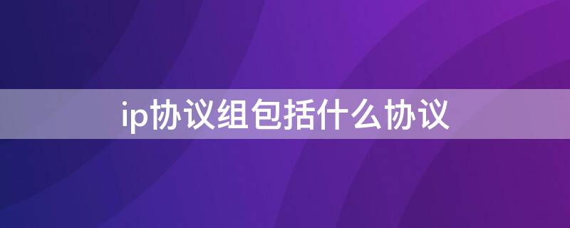 ip协议组包括什么协议 ip协议是用于什么的协议