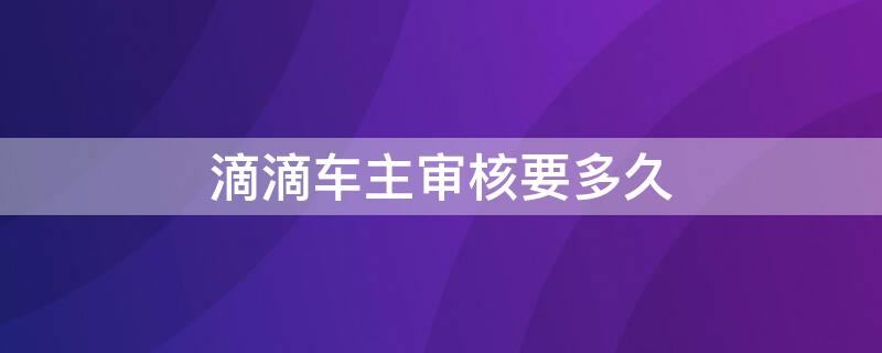 滴滴车主审核要多久（滴滴车主审核要多久可以通过）