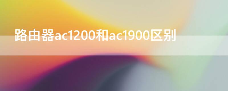 路由器ac1200和ac1900区别（路由器ac1200跟ac1900有什么区别）