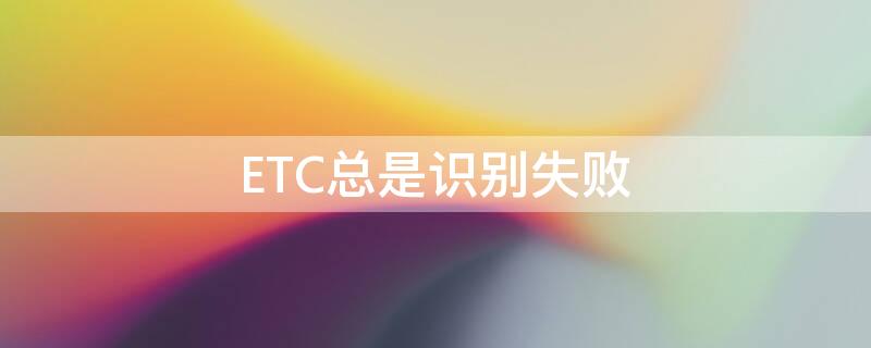 ETC总是识别失败 etc识别失败高速怎么处理