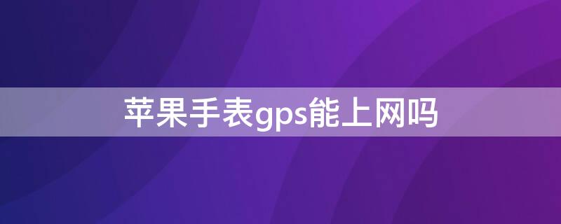 iPhone手表gps能上網(wǎng)嗎 蘋果手表gps版可以連wifi